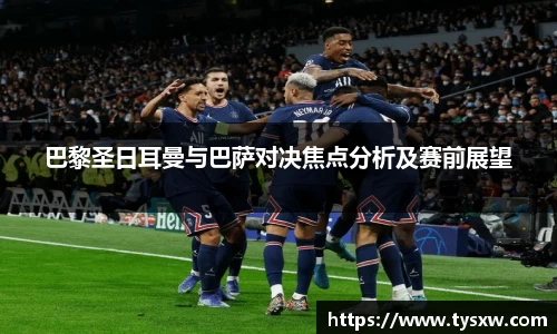 巴黎圣日耳曼与巴萨对决焦点分析及赛前展望