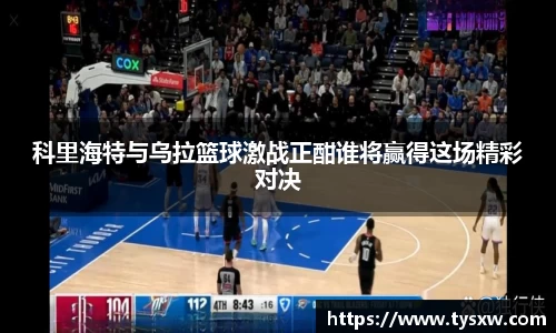 科里海特与乌拉篮球激战正酣谁将赢得这场精彩对决